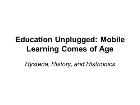 Education Unplugged: Mobile Learning Comes of Age Hysteria, History, and Histrionics.