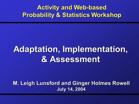 Adaptation, Implementation, & Assessment Activity and Web-based Probability & Statistics Workshop M. Leigh Lunsford and Ginger Holmes Rowell July 14, 2004.