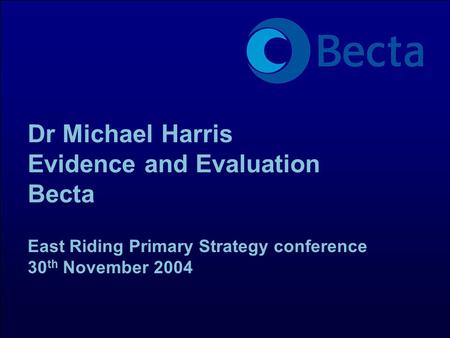 Dr Michael Harris Evidence and Evaluation Becta East Riding Primary Strategy conference 30 th November 2004.