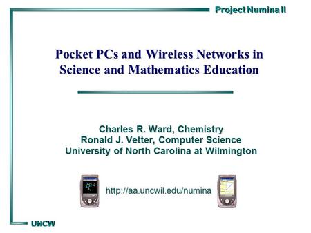 Project Numina II UNCW UNCW Pocket PCs and Wireless Networks in Science and Mathematics Education Charles R. Ward, Chemistry Ronald J. Vetter, Computer.