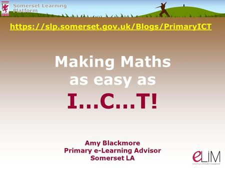 Making Maths as easy as I…C…T! https://slp.somerset.gov.uk/Blogs/PrimaryICT Amy Blackmore Primary e-Learning Advisor Somerset LA.