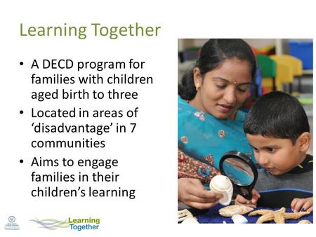 Learning Together A DECD program for families with children aged birth to three Located in areas of ‘disadvantage’ in 7 communities Aims to engage families.