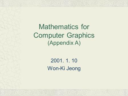 Mathematics for Computer Graphics (Appendix A) 2001. 1. 10 Won-Ki Jeong.