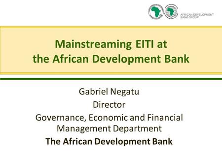 Mainstreaming EITI at the African Development Bank Gabriel Negatu Director Governance, Economic and Financial Management Department The African Development.