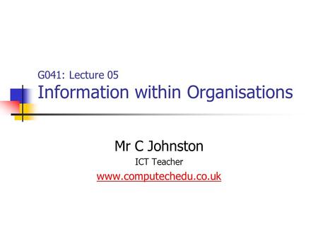 G041: Lecture 05 Information within Organisations Mr C Johnston ICT Teacher www.computechedu.co.uk.
