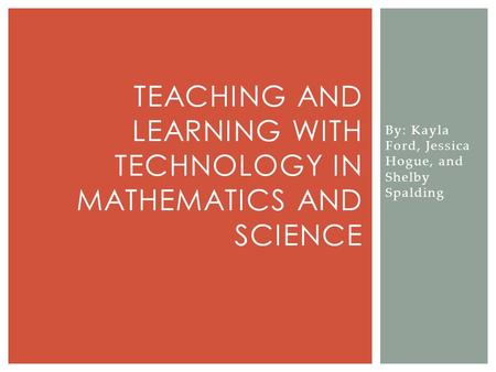 By: Kayla Ford, Jessica Hogue, and Shelby Spalding TEACHING AND LEARNING WITH TECHNOLOGY IN MATHEMATICS AND SCIENCE.