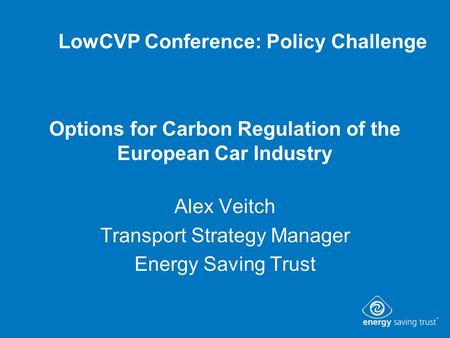 Options for Carbon Regulation of the European Car Industry Alex Veitch Transport Strategy Manager Energy Saving Trust LowCVP Conference: Policy Challenge.