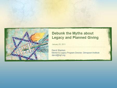Debunk the Myths about Legacy and Planned Giving January 25, 2011 David Sharken Mentor & Legacy Program Director, Grinspoon Institute