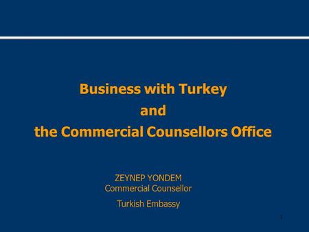 1 Business with Turkey and the Commercial Counsellors Office ZEYNEP YONDEM Commercial Counsellor Turkish Embassy.