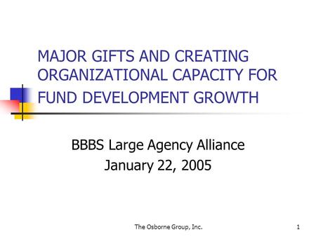 The Osborne Group, Inc.1 MAJOR GIFTS AND CREATING ORGANIZATIONAL CAPACITY FOR FUND DEVELOPMENT GROWTH BBBS Large Agency Alliance January 22, 2005.