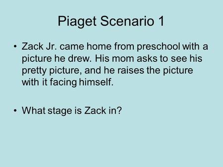 Piaget Scenario 1 Zack Jr. came home from preschool with a picture he drew. His mom asks to see his pretty picture, and he raises the picture with it facing.