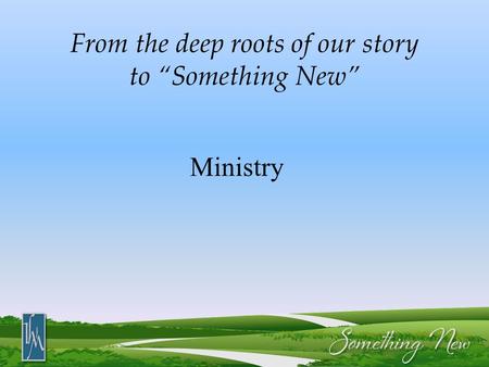 From the deep roots of our story to “Something New” Ministry.