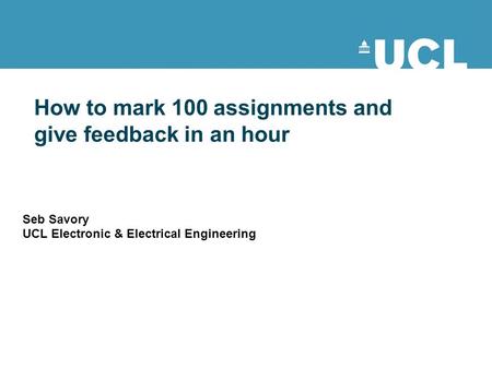 How to mark 100 assignments and give feedback in an hour Seb Savory UCL Electronic & Electrical Engineering.