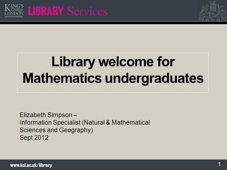 1 Library welcome for Mathematics undergraduates Elizabeth Simpson – Information Specialist (Natural & Mathematical Sciences and Geography) Sept 2012.