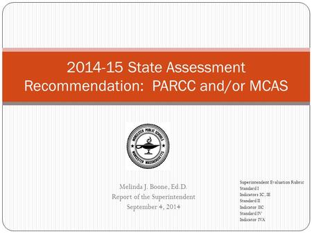 Melinda J. Boone, Ed.D. Report of the Superintendent September 4, 2014 2014-15 State Assessment Recommendation: PARCC and/or MCAS Superintendent Evaluation.