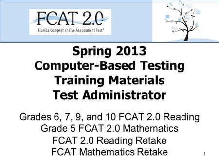 Spring 2013 Computer-Based Testing Training Materials Test Administrator Grades 6, 7, 9, and 10 FCAT 2.0 Reading Grade 5 FCAT 2.0 Mathematics FCAT 2.0.