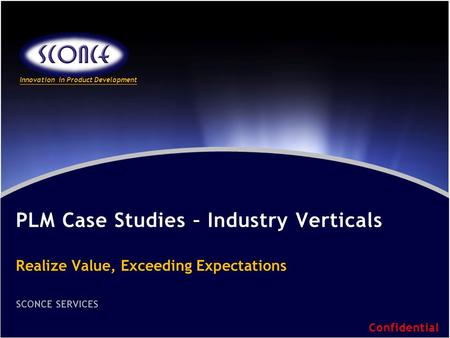 Innovation in Product Development PLM Case Studies – Industry Verticals Realize Value, Exceeding Expectations SCONCE SERVICES Confidential.