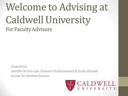 Welcome to Advising at Caldwell University For Faculty Advisors Created by: Jennifer M Kim-Lee, Director of Advisement & Study Abroad Center for Student.