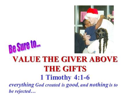 VALUE THE GIVER ABOVE THE GIFTS 1 Timothy 4:1-6 everything God created is good, and nothing is to be rejected…