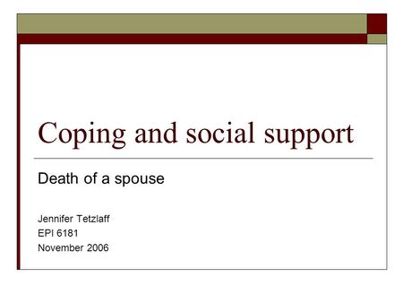 Coping and social support Death of a spouse Jennifer Tetzlaff EPI 6181 November 2006.