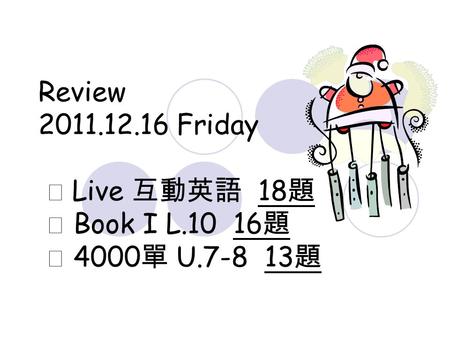 Review 2011.12.16 Friday ★ Live 互動英語 18 題 ★ Book I L.10 16 題 ★ 4000 單 U.7-8 13 題.