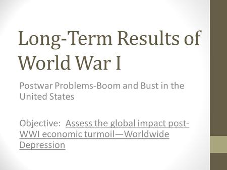 Long-Term Results of World War I Postwar Problems-Boom and Bust in the United States Objective: Assess the global impact post- WWI economic turmoil—Worldwide.
