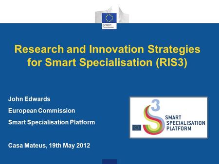 Research and Innovation Strategies for Smart Specialisation (RIS3) John Edwards European Commission Smart Specialisation Platform Casa Mateus, 19th May.