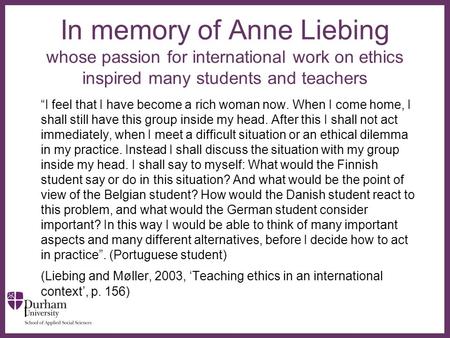 ∂ In memory of Anne Liebing whose passion for international work on ethics inspired many students and teachers “I feel that I have become a rich woman.