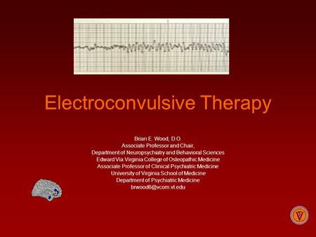 Electroconvulsive Therapy Brian E. Wood, D.O. Associate Professor and Chair, Department of Neuropsychiatry and Behavioral Sciences Edward Via Virginia.