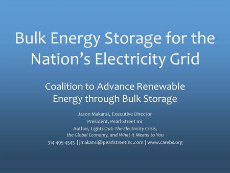 The Policy Voice for Energy Storage Bulk Energy Storage for the Nation’s Electricity Grid Jason Makansi, Executive Director President, Pearl Street Inc.