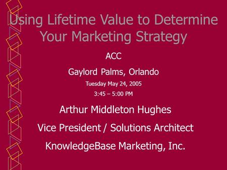 Using Lifetime Value to Determine Your Marketing Strategy Arthur Middleton Hughes Vice President / Solutions Architect KnowledgeBase Marketing, Inc. ACC.