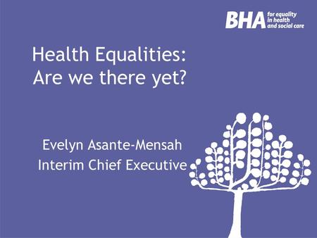 Health Equalities: Are we there yet? Evelyn Asante-Mensah Interim Chief Executive.