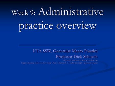 Week 9: Administrative practice overview UTA SSW, Generalist Macro Practice Professor Dick Schoech Copyright (permission required before use) Suggest printing.