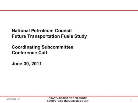 06/30/2011 v97 DRAFT – DO NOT CITE OR QUOTE For NPC Fuels Study Discussion Only 1 National Petroleum Council Future Transportation Fuels Study Coordinating.