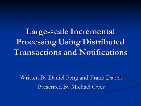 1 Large-scale Incremental Processing Using Distributed Transactions and Notifications Written By Daniel Peng and Frank Dabek Presented By Michael Over.