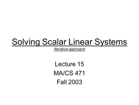 Solving Scalar Linear Systems Iterative approach Lecture 15 MA/CS 471 Fall 2003.