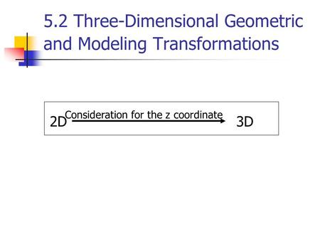 5.2 Three-Dimensional Geometric and Modeling Transformations 2D3D Consideration for the z coordinate.
