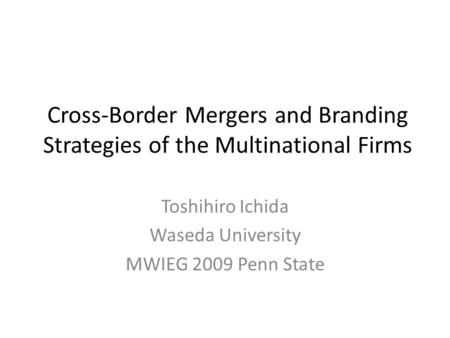 Cross-Border Mergers and Branding Strategies of the Multinational Firms Toshihiro Ichida Waseda University MWIEG 2009 Penn State.