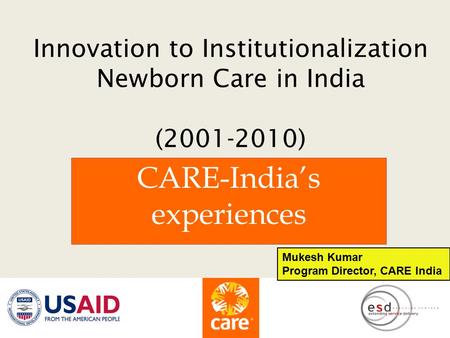 Innovation to Institutionalization Newborn Care in India (2001-2010) CARE-India’s experiences Mukesh Kumar Program Director, CARE India.