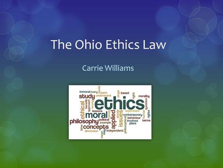 The Ohio Ethics Law Carrie Williams. Purpose  Provide an overview of The Ohio Ethics Commission and The Ohio Ethics Law  Explain the components of The.