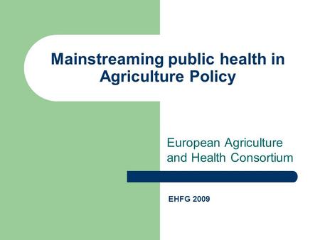 European Agriculture and Health Consortium Mainstreaming public health in Agriculture Policy EHFG 2009.