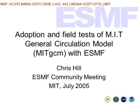NSF NCAR | NASA GSFC | DOE LANL ANL | NOAA NCEP GFDL | MIT Adoption and field tests of M.I.T General Circulation Model (MITgcm) with ESMF Chris Hill ESMF.