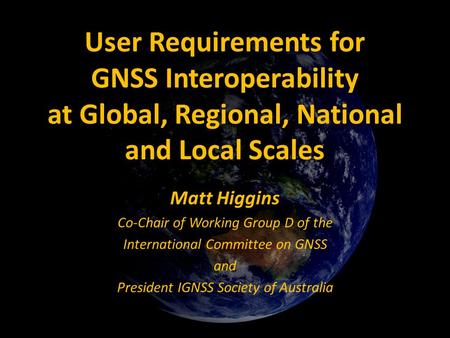 User Requirements for GNSS Interoperability at Global, Regional, National and Local Scales Matt Higgins Co-Chair of Working Group D of the International.