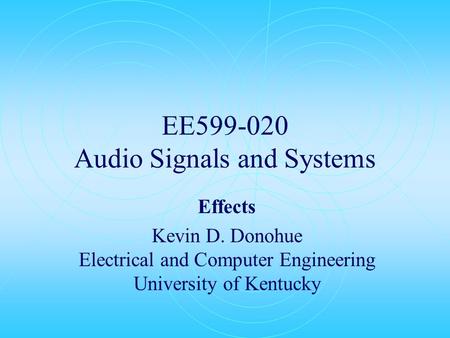 EE599-020 Audio Signals and Systems Effects Kevin D. Donohue Electrical and Computer Engineering University of Kentucky.