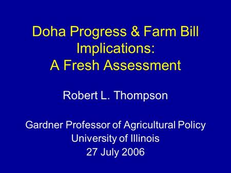 Doha Progress & Farm Bill Implications: A Fresh Assessment Robert L. Thompson Gardner Professor of Agricultural Policy University of Illinois 27 July 2006.