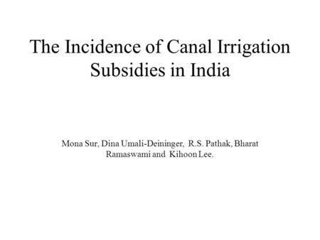 The Incidence of Canal Irrigation Subsidies in India Mona Sur, Dina Umali-Deininger, R.S. Pathak, Bharat Ramaswami and Kihoon Lee.