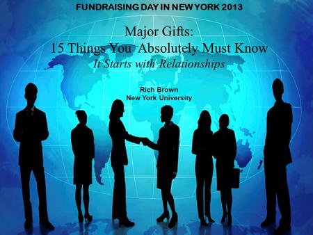 FUNDRAISING DAY IN NEW YORK 2013 Major Gifts: 15 Things You Absolutely Must Know It Starts with Relationships Rich Brown New York University.