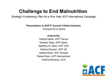 Challenge to End Malnutrition Strategic Fundraising Plan for a Five Year ACF International Campaign Presentation to ACF-F Conseil d’Administration 8 October.