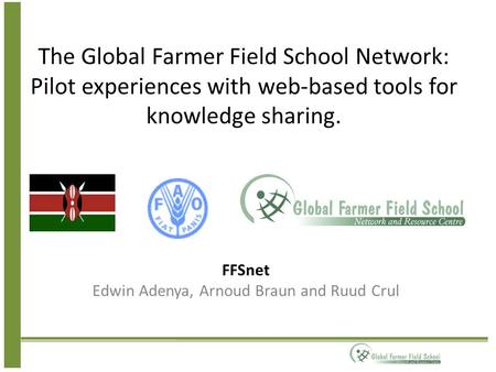 The Global Farmer Field School Network: Pilot experiences with web-based tools for knowledge sharing. FFSnet Edwin Adenya, Arnoud Braun and Ruud Crul.