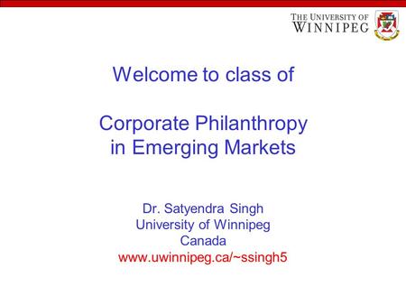 Welcome to class of Corporate Philanthropy in Emerging Markets Dr. Satyendra Singh University of Winnipeg Canada www.uwinnipeg.ca/~ssingh5.